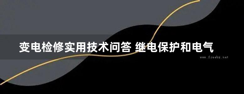 变电检修实用技术问答 继电保护和电气试验部分